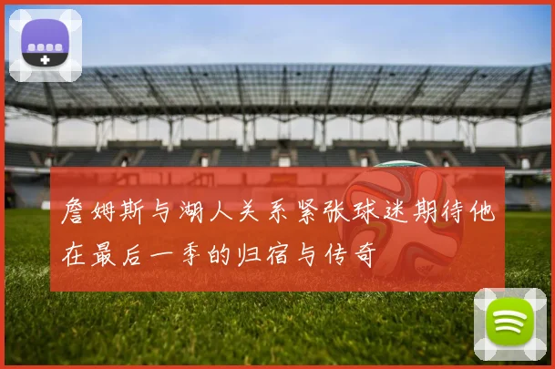 詹姆斯与湖人关系紧张球迷期待他在最后一季的归宿与传奇