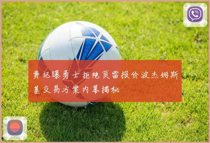 费记曝勇士拒绝莫雷报价波杰姆斯基交易方案内幕揭秘