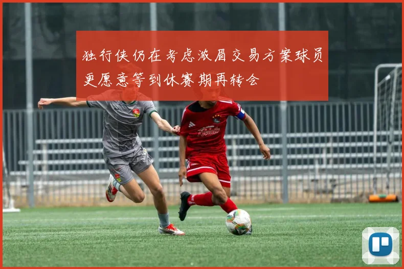 独行侠仍在考虑浓眉交易方案球员更愿意等到休赛期再转会