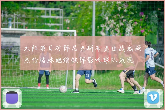 太阳明日对阵尼克斯布克出战成疑杰伦格林继续缺阵影响球队表现