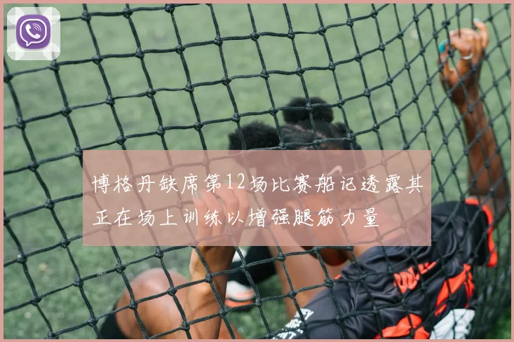 博格丹缺席第12场比赛船记透露其正在场上训练以增强腿筋力量