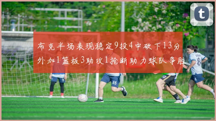 布克半场表现稳定9投4中砍下13分外加1篮板3助攻1抢断助力球队争胜