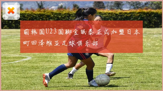 前韩国U23国脚金眠泰正式加盟日本町田泽维亚足球俱乐部