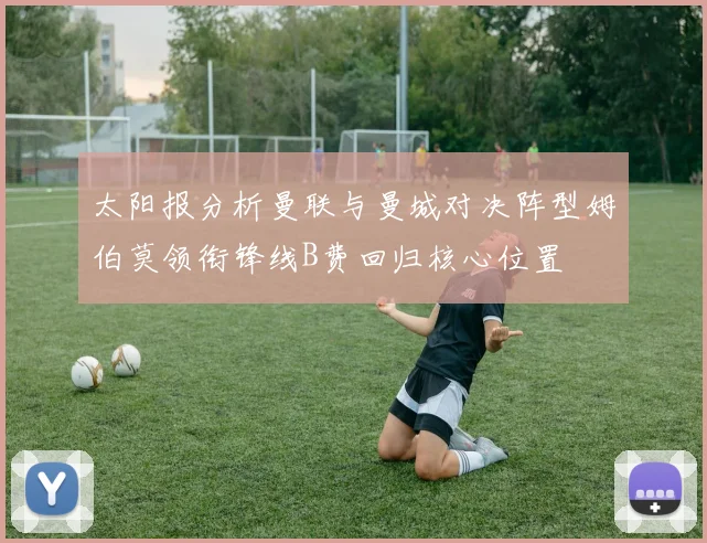 太阳报分析曼联与曼城对决阵型姆伯莫领衔锋线B费回归核心位置