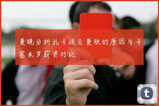 曼晚分析扎卡适合曼联的原因与卡塞米罗薪资对比