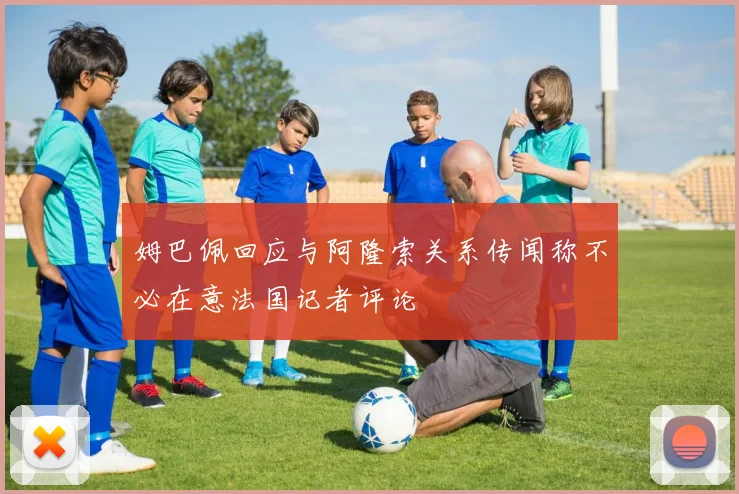姆巴佩回应与阿隆索关系传闻称不必在意法国记者评论