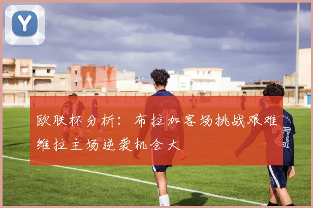 欧联杯分析：布拉加客场挑战艰难维拉主场逆袭机会大