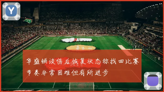 华盛顿谈伤后恢复状态称找回比赛节奏非常困难但有所进步