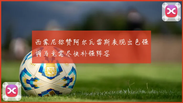 西蒙尼称赞阿尔瓦雷斯表现出色强调马竞需尽快补强阵容