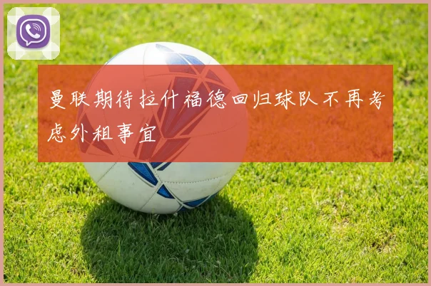 曼联期待拉什福德回归球队不再考虑外租事宜