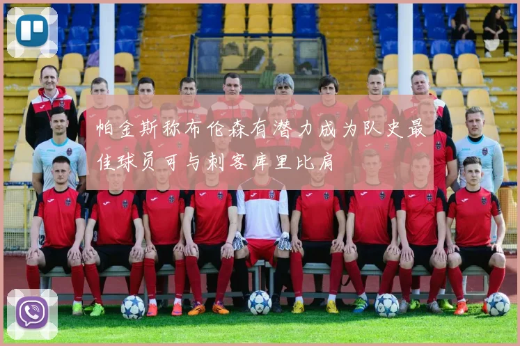 帕金斯称布伦森有潜力成为队史最佳球员可与刺客库里比肩