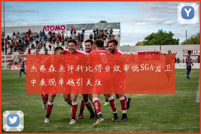 杰弗森点评科比得分效率低SGA后卫中表现卓越引关注