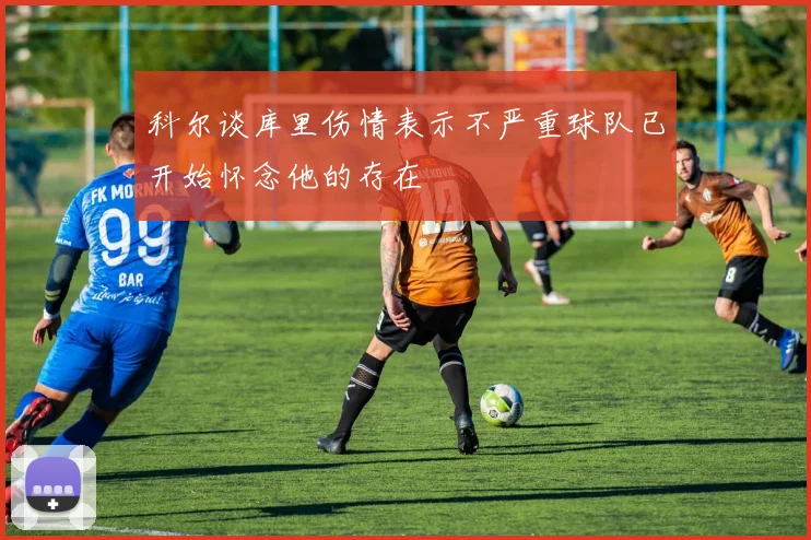 科尔谈库里伤情表示不严重球队已开始怀念他的存在