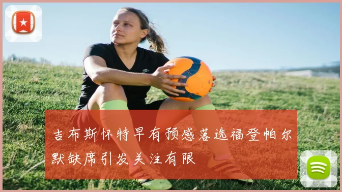 吉布斯怀特早有预感落选福登帕尔默缺席引发关注有限