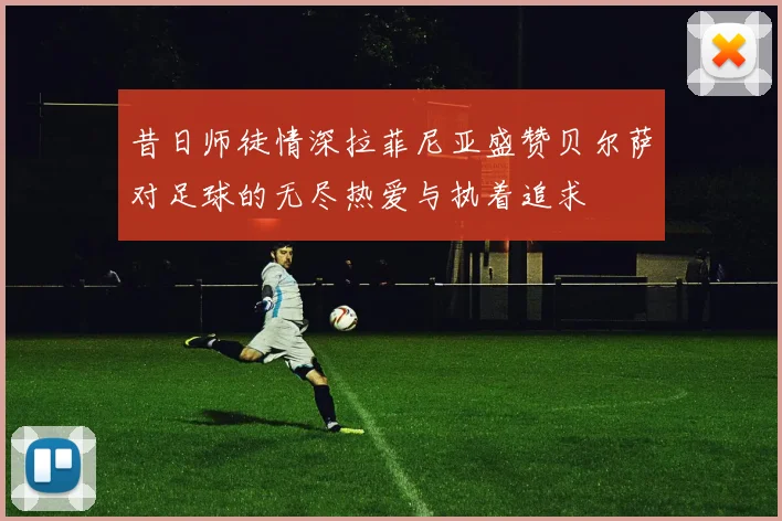 昔日师徒情深拉菲尼亚盛赞贝尔萨对足球的无尽热爱与执着追求