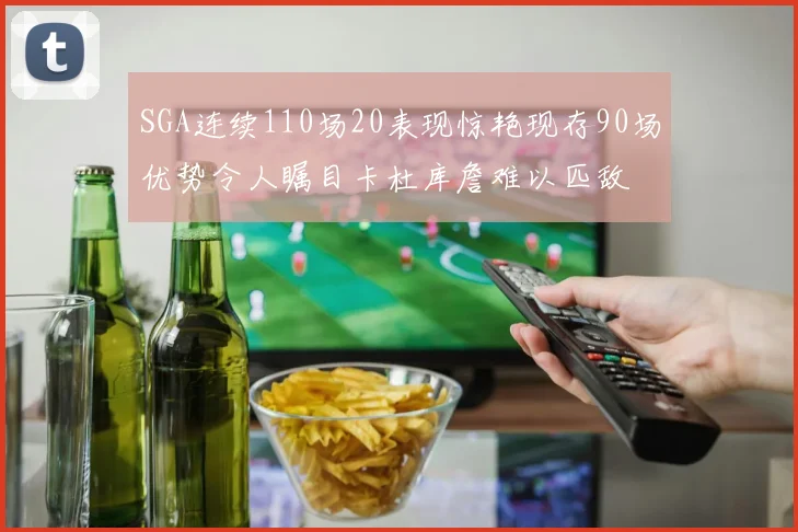 SGA连续110场20表现惊艳现存90场优势令人瞩目卡杜库詹难以匹敌