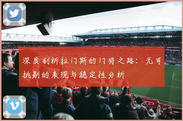 深度剖析拉门斯的门将之路：无可挑剔的表现与稳定性分析