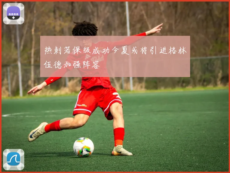 热刺若保级成功今夏或将引进格林伍德加强阵容