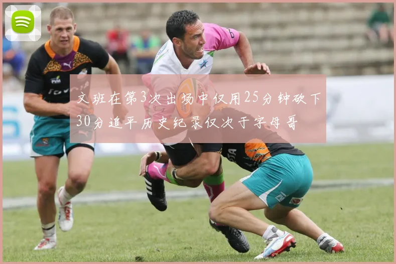 文班在第3次出场中仅用25分钟砍下30分追平历史纪录仅次于字母哥